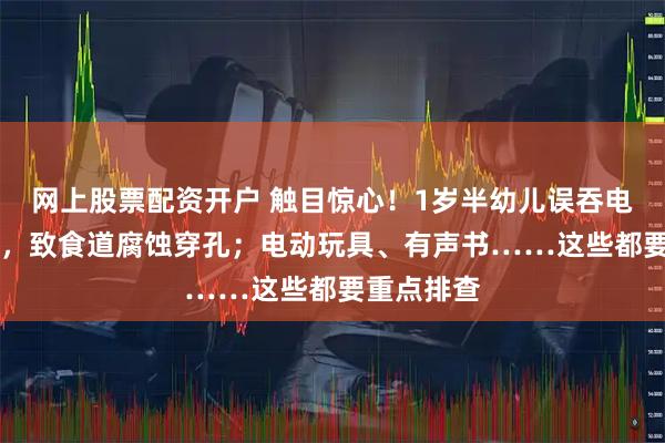 网上股票配资开户 触目惊心！1岁半幼儿误吞电池10小时，致食道腐蚀穿孔；电动玩具、有声书……这些都要重点排查