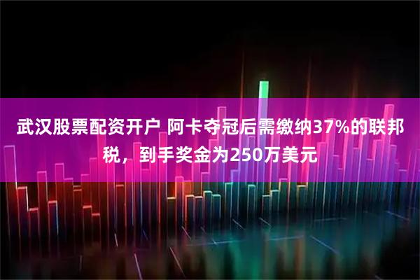 武汉股票配资开户 阿卡夺冠后需缴纳37%的联邦税，到手奖金为250万美元