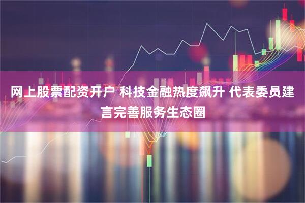 网上股票配资开户 科技金融热度飙升 代表委员建言完善服务生态圈
