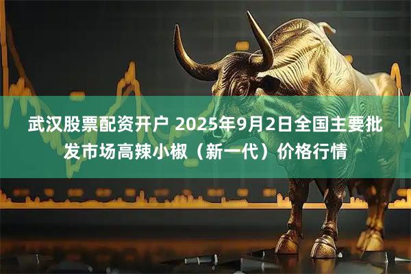 武汉股票配资开户 2025年9月2日全国主要批发市场高辣小椒（新一代）价格行情