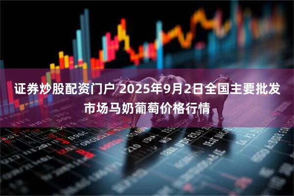 证券炒股配资门户 2025年9月2日全国主要批发市场马奶葡萄价格行情