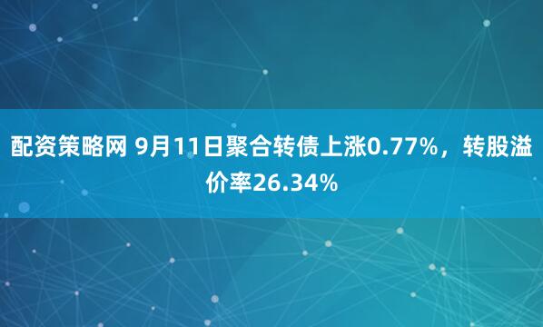 配资策略网 9月11日聚合转债上涨0.77%，转股溢价率26.34%