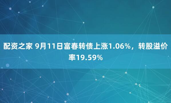 配资之家 9月11日富春转债上涨1.06%，转股溢价率19.59%