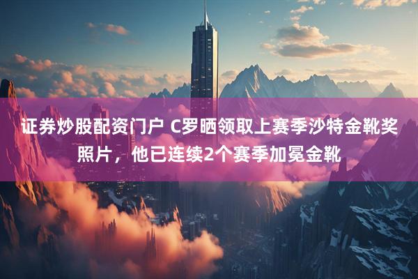 证券炒股配资门户 C罗晒领取上赛季沙特金靴奖照片，他已连续2个赛季加冕金靴