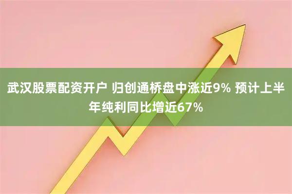 武汉股票配资开户 归创通桥盘中涨近9% 预计上半年纯利同比增近67%