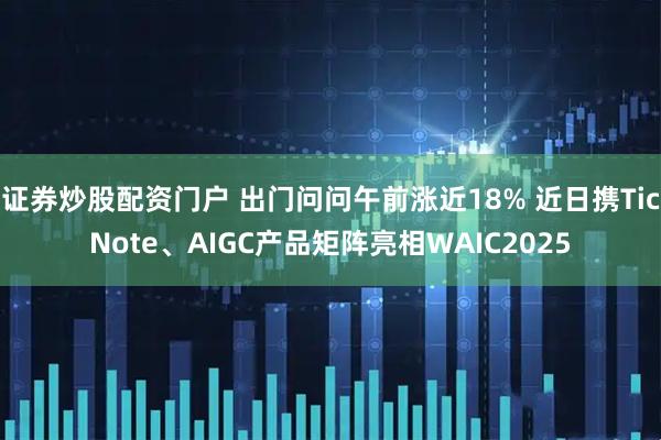 证券炒股配资门户 出门问问午前涨近18% 近日携TicNote、AIGC产品矩阵亮相WAIC2025