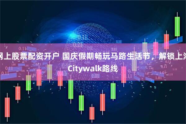 网上股票配资开户 国庆假期畅玩马路生活节，解锁上海Citywalk路线