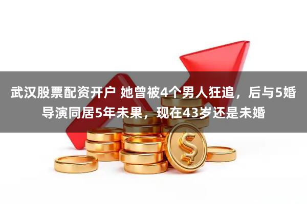 武汉股票配资开户 她曾被4个男人狂追，后与5婚导演同居5年未果，现在43岁还是未婚