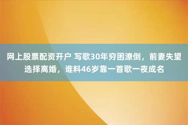 网上股票配资开户 写歌30年穷困潦倒，前妻失望选择离婚，谁料46岁靠一首歌一夜成名