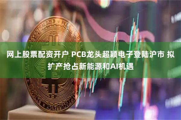 网上股票配资开户 PCB龙头超颖电子登陆沪市 拟扩产抢占新能源和AI机遇