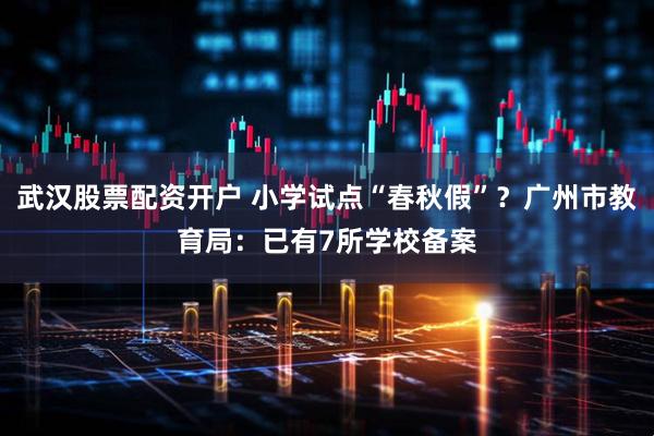武汉股票配资开户 小学试点“春秋假”？广州市教育局：已有7所学校备案