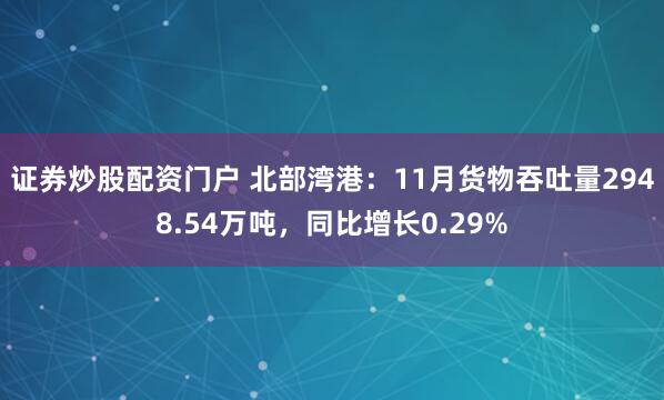 证券炒股配资门户 北部湾港：11月货物吞吐量2948.54万吨，同比增长0.29%
