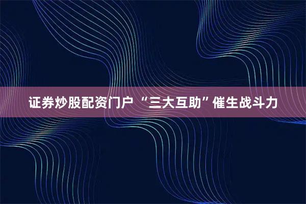 证券炒股配资门户 “三大互助”催生战斗力