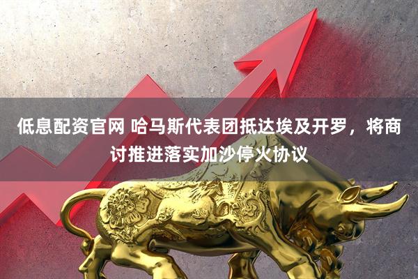 低息配资官网 哈马斯代表团抵达埃及开罗，将商讨推进落实加沙停火协议