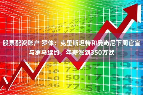 股票配资账户 罗体：克里斯坦特和曼奇尼下周官宣与罗马续约，年薪涨到350万欧