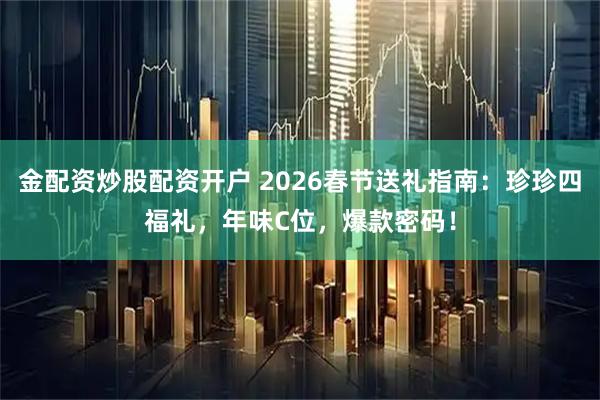 金配资炒股配资开户 2026春节送礼指南：珍珍四福礼，年味C位，爆款密码！