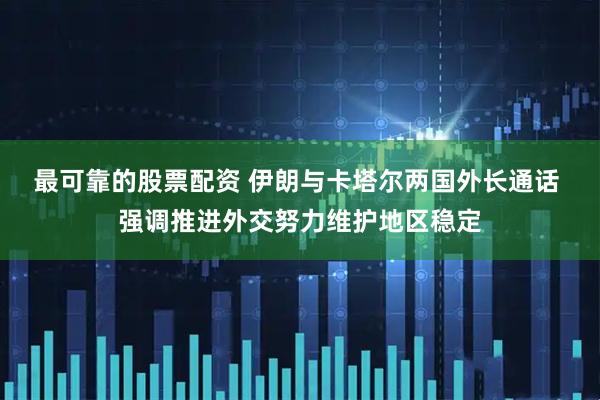 最可靠的股票配资 伊朗与卡塔尔两国外长通话 强调推进外交努力维护地区稳定