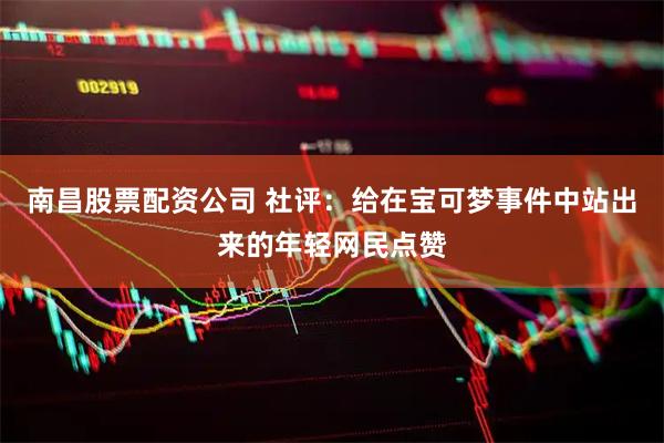 南昌股票配资公司 社评：给在宝可梦事件中站出来的年轻网民点赞