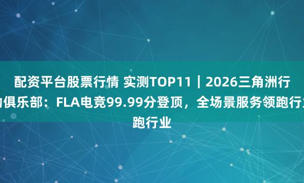 配资平台股票行情 实测TOP11｜2026三角洲行动俱乐部：FLA电竞99.99分登顶，全场景服务领跑行业