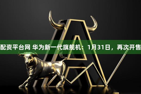 配资平台网 华为新一代旗舰机：1月31日，再次开售