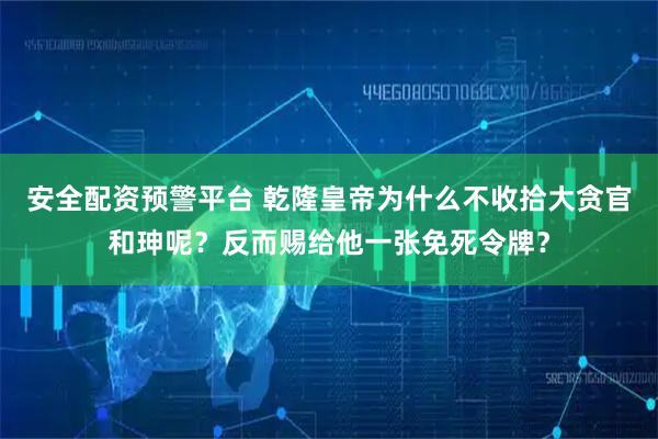 安全配资预警平台 乾隆皇帝为什么不收拾大贪官和珅呢？反而赐给他一张免死令牌？