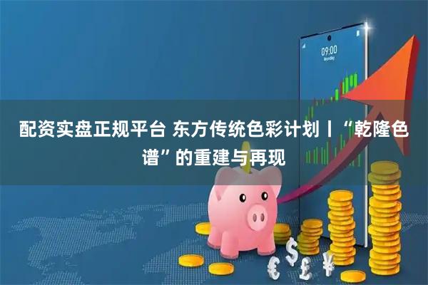 配资实盘正规平台 东方传统色彩计划丨“乾隆色谱”的重建与再现