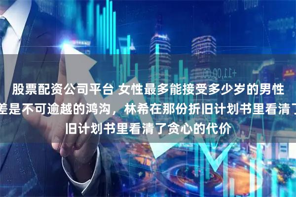 股票配资公司平台 女性最多能接受多少岁的男性，20岁年龄差是不可逾越的鸿沟，林希在那份折旧计划书里看清了贪心的代价