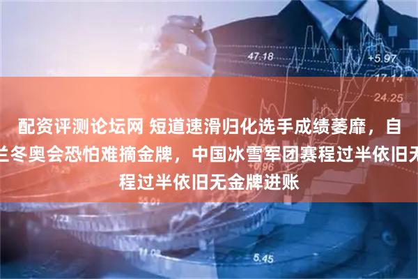 配资评测论坛网 短道速滑归化选手成绩萎靡，自废武功米兰冬奥会恐怕难摘金牌，中国冰雪军团赛程过半依旧无金牌进账