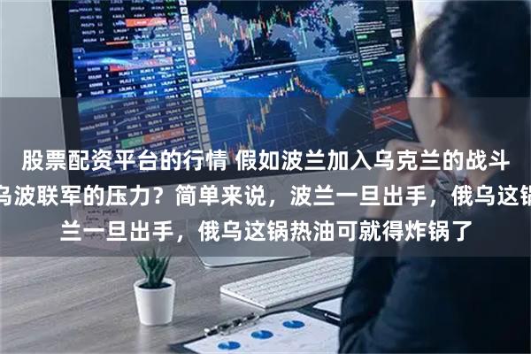 股票配资平台的行情 假如波兰加入乌克兰的战斗，俄军能不能顶住乌波联军的压力？简单来说，波兰一旦出手，俄乌这锅热油可就得炸锅了
