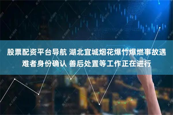股票配资平台导航 湖北宜城烟花爆竹爆燃事故遇难者身份确认 善后处置等工作正在进行