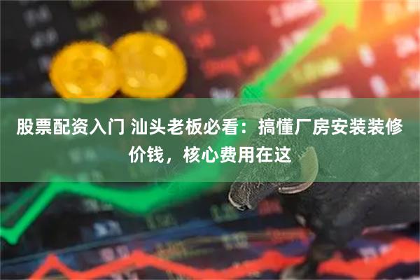 股票配资入门 汕头老板必看：搞懂厂房安装装修价钱，核心费用在这