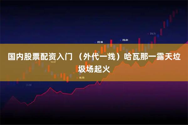 国内股票配资入门 （外代一线）哈瓦那一露天垃圾场起火