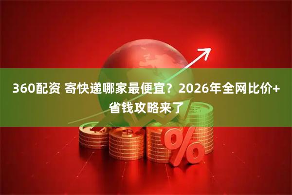 360配资 寄快递哪家最便宜？2026年全网比价+省钱攻略来了