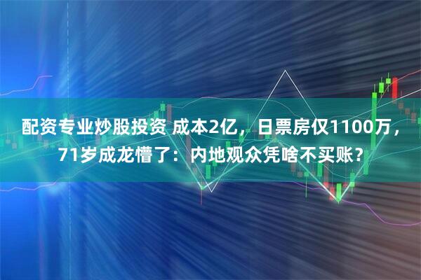 配资专业炒股投资 成本2亿，日票房仅1100万，71岁成龙懵了：内地观众凭啥不买账？