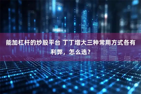 能加杠杆的炒股平台 丁丁增大三种常用方式各有利弊，怎么选？