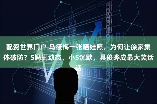 配资世界门户 马筱梅一张晒娃照，为何让徐家集体破防？S妈删动态、小S沉默，具俊晔成最大笑话