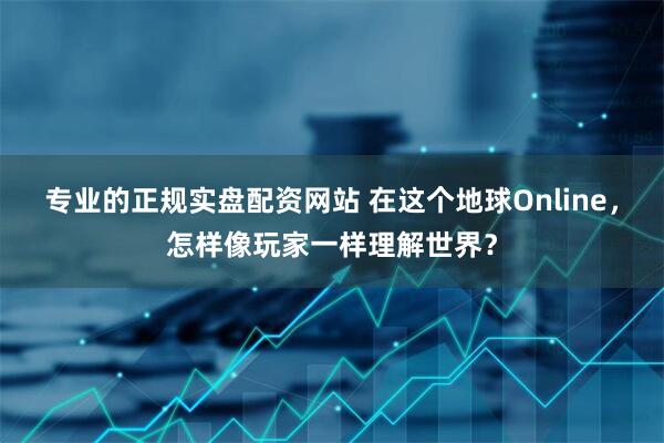 专业的正规实盘配资网站 在这个地球Online，怎样像玩家一样理解世界？