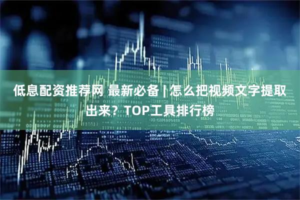 低息配资推荐网 最新必备 | 怎么把视频文字提取出来？TOP工具排行榜