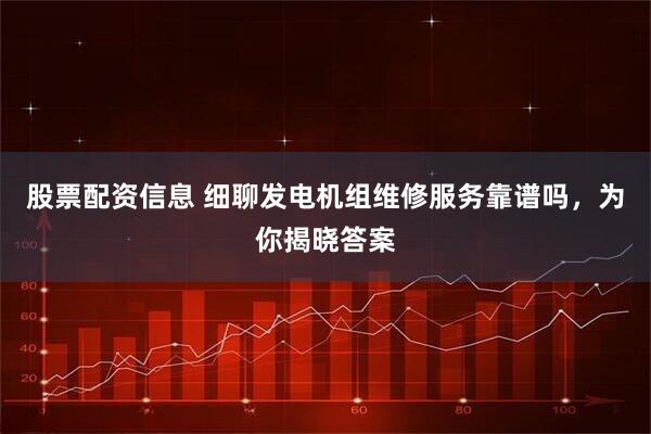 股票配资信息 细聊发电机组维修服务靠谱吗，为你揭晓答案