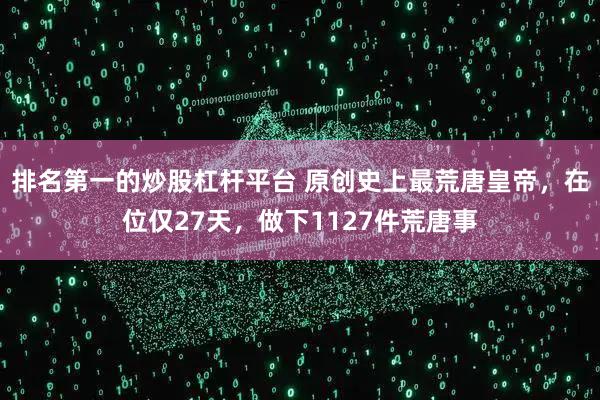 排名第一的炒股杠杆平台 原创史上最荒唐皇帝，在位仅27天，做下1127件荒唐事