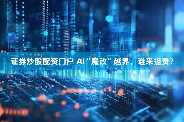 证券炒股配资门户 AI“魔改”越界，谁来担责？