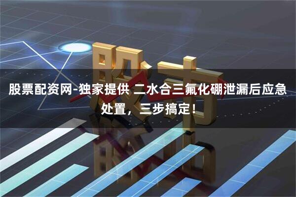 股票配资网-独家提供 二水合三氟化硼泄漏后应急处置，三步搞定！