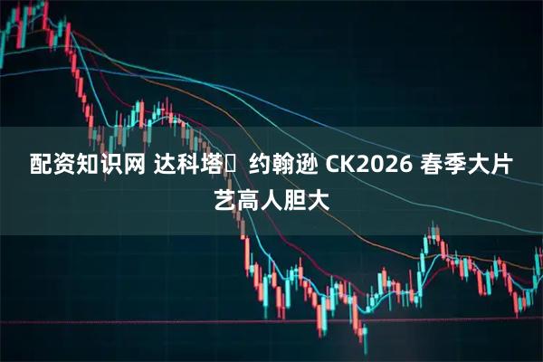 配资知识网 达科塔・约翰逊 CK2026 春季大片艺高人胆大