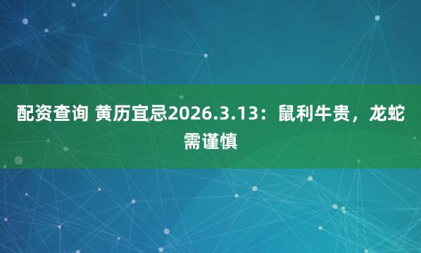 配资查询 黄历宜忌2026.3.13：鼠利牛贵，龙蛇需谨慎