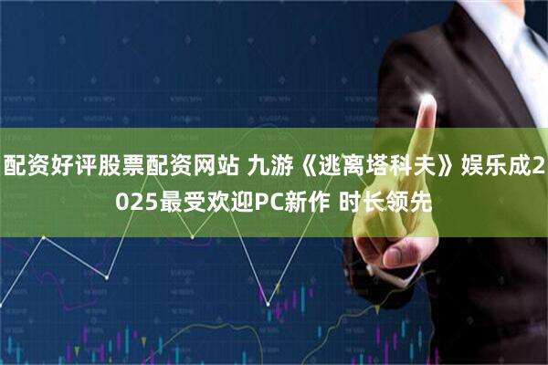 配资好评股票配资网站 九游《逃离塔科夫》娱乐成2025最受欢迎PC新作 时长领先