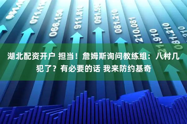 湖北配资开户 担当！詹姆斯询问教练组：八村几犯了？有必要的话 我来防约基奇
