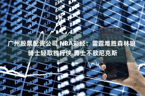 广州股票配资公司 NBA彩经：雷霆难胜森林狼 骑士轻取独行侠 勇士不敌尼克斯