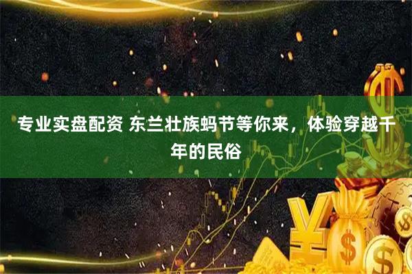 专业实盘配资 东兰壮族蚂节等你来，体验穿越千年的民俗