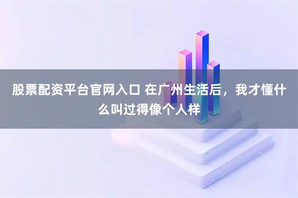 股票配资平台官网入口 在广州生活后，我才懂什么叫过得像个人样