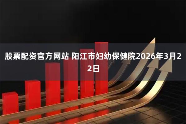 股票配资官方网站 阳江市妇幼保健院2026年3月22日